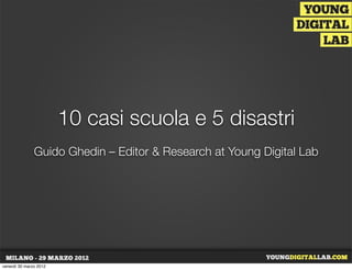 10 casi scuola e 5 disastri
               Guido Ghedin – Editor & Research at Young Digital Lab




venerdì 30 marzo 2012
 