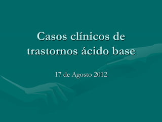 Casos clínicos de
trastornos ácido base
17 de Agosto 2012
 
