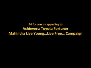 Ad focuses on appealing to
Achievers: Toyota Fortuner
Mahindra Live Young…Live Free… Campaign
 