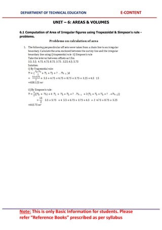 DEPARTMENT OF TECHNICAL EDUCATION E-CONTENT
Note: This is only Basic Information for students. Please
refer “Reference Books” prescribed as per syllabus
UNIT – 6: AREAS & VOLUMES
6.1 Computation of Area of Irregular figures using Trapezoidal & Simpson's rule -
problems.
 
