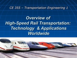 Overview ofOverview of
High-Speed Rail Transportation:High-Speed Rail Transportation:
Technology & ApplicationsTechnology & Applications
WorldwideWorldwide
CE 355 – Transportation Engineering 1CE 355 – Transportation Engineering 1
 