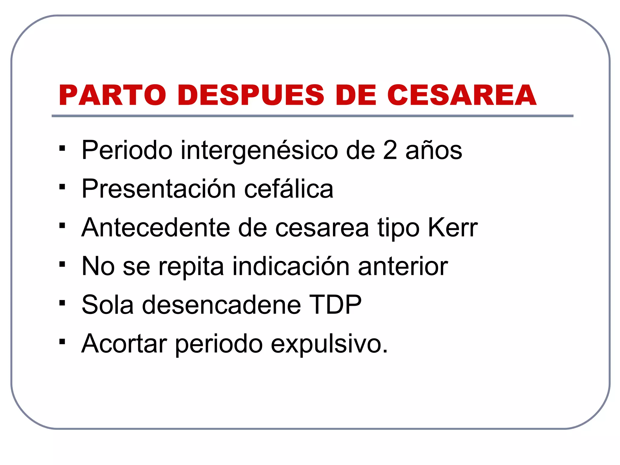 PARTO DESPUES DE CESAREA Periodo intergenésico de 2 años Presentación cefálica Antecedente de cesarea tipo Kerr No se repita indicación anterior Sola desencadene TDP Acortar periodo expulsivo. 