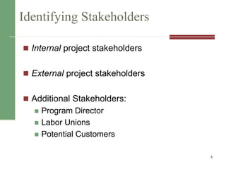 Identifying Stakeholders
 Internal project stakeholders
 External project stakeholders
 Additional Stakeholders:
 Program Director
 Labor Unions
 Potential Customers
5
 