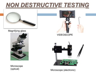 NON DESTRUCTIVE TESTING
Magnifying glass
VIDEOSCOPE
Microscope
(optical) Microscope (electronic)
 