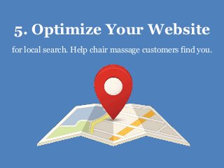 5. Optimize Your Website
for local search. Help chair massage customers find you.
 