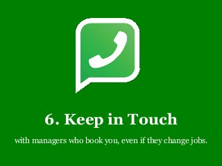 6. Keep in Touch
with managers who book you, even if they change jobs.
 