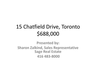 15 Chatfield Drive, Toronto$688,000 Presented by: Sharon Zalkind, Sales Representative Sage Real Estate 416 483-8000 