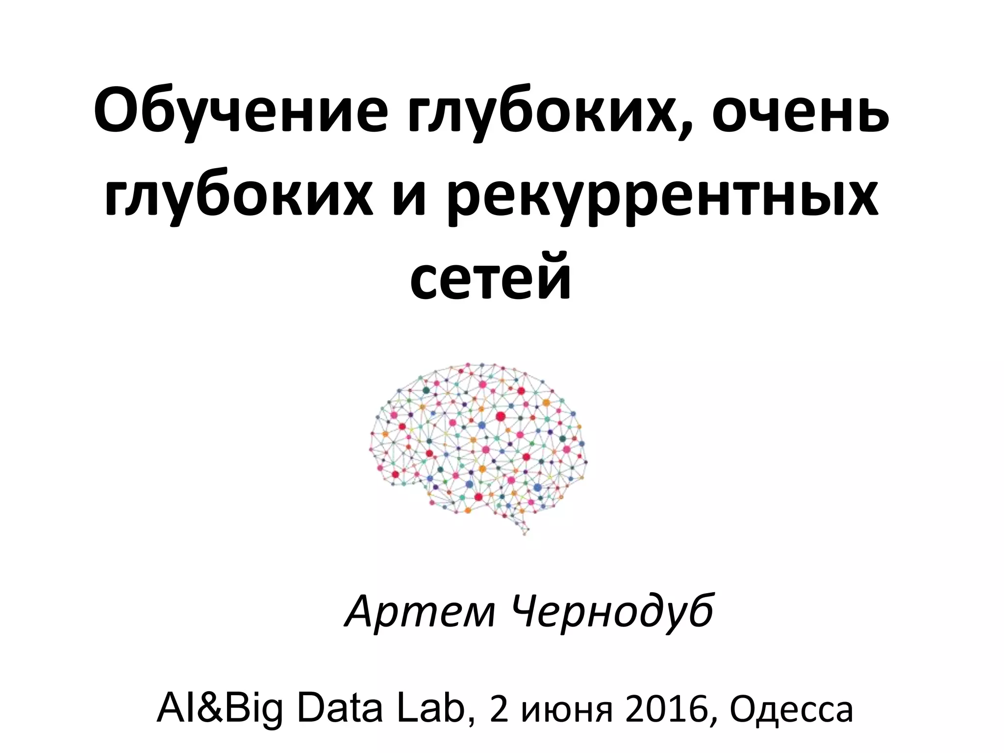 Обучение глубоких, очень
глубоких и рекуррентных
сетей
Артем Чернодуб
AI&Big Data Lab, 2 июня 2016, Одесса
 