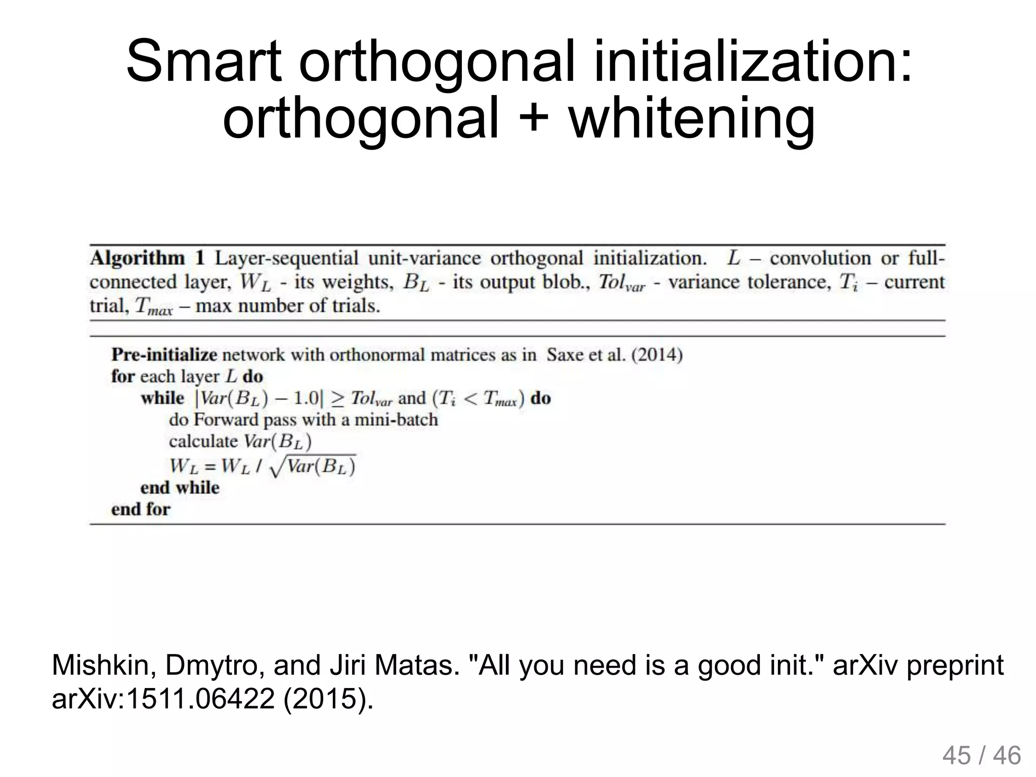 Smart orthogonal initialization:
orthogonal + whitening
Mishkin, Dmytro, and Jiri Matas. "All you need is a good init." arXiv preprint
arXiv:1511.06422 (2015).
45 / 46
 