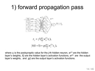1) forward propagation pass
),( )1(

i
ijij xwfz
),()1(~ )2(

j
jj zwgky
where zj is the postsynaptic value for the j-th hidden neuron, w(1) are the hidden
layer’s weights, f() are the hidden layer’s activation functions, w(2) are the output
layer’s weights, and g() are the output layer’s activation functions.
14 / 46
 