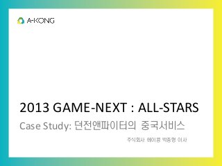2013 GAME-NEXT : ALL-STARS
Case Study: 던전앤파이터의 중국서비스
                주식회사 에이콩 박종형 이사
 
