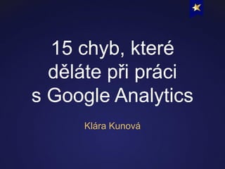 15 chyb, které
děláte při práci
s Google Analytics
Klára Kunová

 