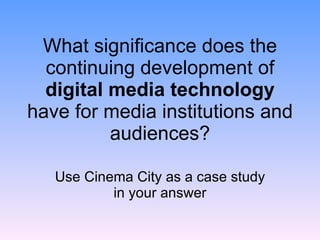 What significance does the continuing development of  digital media technology  have for media institutions and audiences? Use Cinema City as a case study in your answer 
