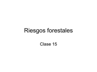 Riesgos forestales
Clase 15
 