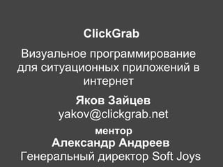 ClickGrab
 Визуальное программирование
для ситуационных приложений в
           интернет
         Яков Зайцев
      yakov@clickgrab.net
            ментор
     Александр Андреев
Генеральный директор Soft Joys
 