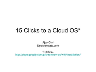15 Clicks to a Cloud OS* Ajay Ohri Decisionstats.com *Citation- http://code.google.com/p/chromium-os/wiki/InstallationAtVMware   