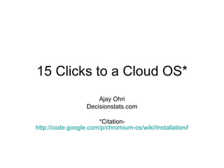 15 Clicks to a Cloud OS* Ajay Ohri Decisionstats.com *Citation- http://code.google.com/p/chromium-os/wiki/InstallationAtVM...