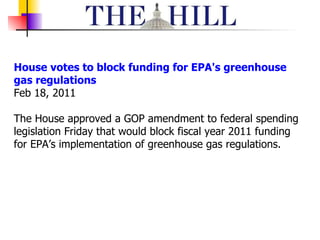 House votes to block funding for EPA's greenhouse gas regulations Feb 18, 2011  The House approved a GOP amendment to federal spending legislation Friday that would block fiscal year 2011 funding for EPA’s implementation of greenhouse gas regulations. 