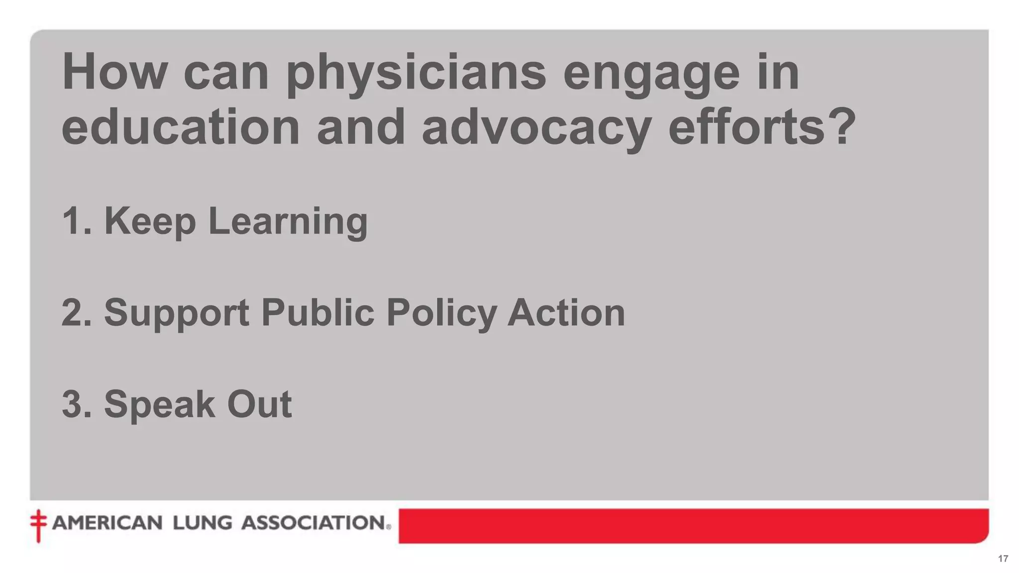 17
How can physicians engage in
education and advocacy efforts?
1. Keep Learning
2. Support Public Policy Action
3. Speak Out
 