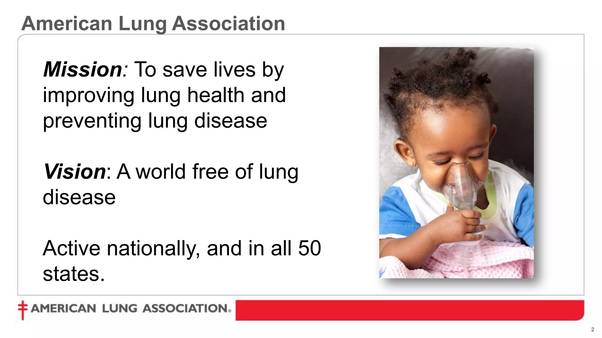 2
American Lung Association
Mission: To save lives by
improving lung health and
preventing lung disease
Vision: A world free of lung
disease
Active nationally, and in all 50
states.
 