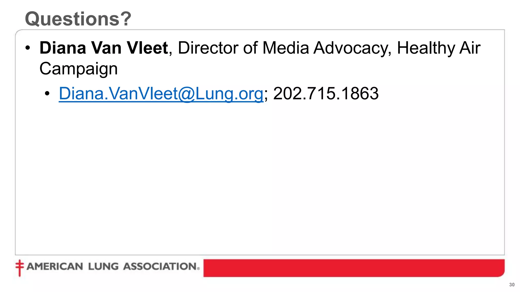 30
Questions?
• Diana Van Vleet, Director of Media Advocacy, Healthy Air
Campaign
• Diana.VanVleet@Lung.org; 202.715.1863
 