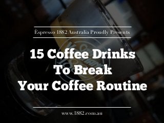 15 Coffee Drinks
To Break
Your Coffee Routine
Èspresso 1882 Australia Proudly Presents
www.1882.com.au
 