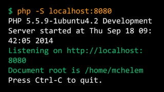 $ php -S localhost:8080 
PHP 5.5.9-1ubuntu4.2 Development 
Server started at Thu Sep 18 09: 
42:05 2014 
Listening on http://localhost: 
8080 
Document root is /home/mchelem 
Press Ctrl-C to quit. 
 