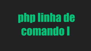 php linha de 
comando I 
 