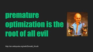 premature 
optimization is the 
root of all evil 
http://en.wikiquote.org/wiki/Donald_Knuth 
 