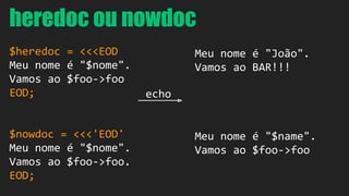 heredoc ou nowdoc 
$heredoc = <<<EOD 
Meu nome é "$nome". 
Vamos ao $foo->foo 
EOD; 
$nowdoc = <<<'EOD' 
Meu nome é "$nome". 
Vamos ao $foo->foo. 
EOD; 
Meu nome é "João". 
Vamos ao BAR!!! 
Meu nome é "$name". 
Vamos ao $foo->foo 
echo 
 