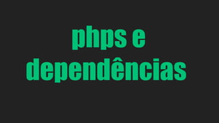 phps e 
dependências 
 