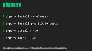 phpenv 
$ phpenv install --releases 
$ phpenv install php-5.3.20 debug 
$ phpenv global 5.4.0 
$ phpenv local 5.3.8 
https://github.com/phpenv/phpenv e http://docs.travis-ci.com/user/languages/php/ 
 