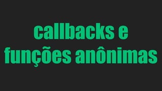 callbacks e 
funções anônimas 
 