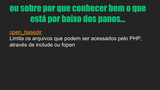 ou sobre por que conhecer bem o que 
está por baixo dos panos... 
open_basedir 
Limita os arquivos que podem ser acessados pelo PHP, 
através de include ou fopen 
 