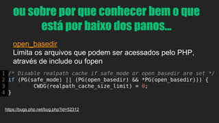 ou sobre por que conhecer bem o que 
está por baixo dos panos... 
open_basedir 
Limita os arquivos que podem ser acessados pelo PHP, 
através de include ou fopen 
https://bugs.php.net/bug.php?id=52312 
 