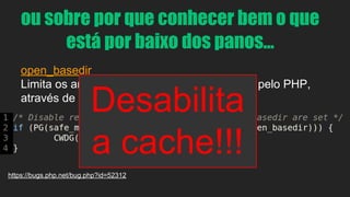 ou sobre por que conhecer bem o que 
está por baixo dos panos... 
open_basedir 
Limita os arquivos que podem ser acessados pelo PHP, 
através de include ou fopen 
Desabilita 
a cache!!! 
https://bugs.php.net/bug.php?id=52312 
 