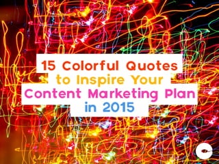 15 Colorful Quotes
to Inspire Your
Content Marketing Plan
in 2015
 