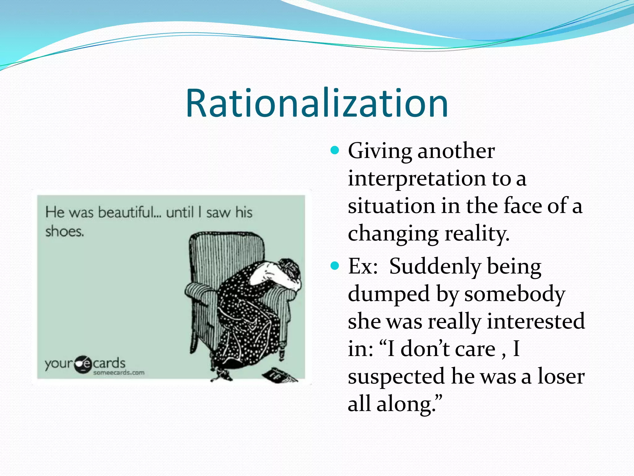 Rationalization
         Giving another
          interpretation to a
          situation in the face of a
          changing reality.
         Ex: Suddenly being
          dumped by somebody
          she was really interested
          in: “I don’t care , I
          suspected he was a loser
          all along.”
 