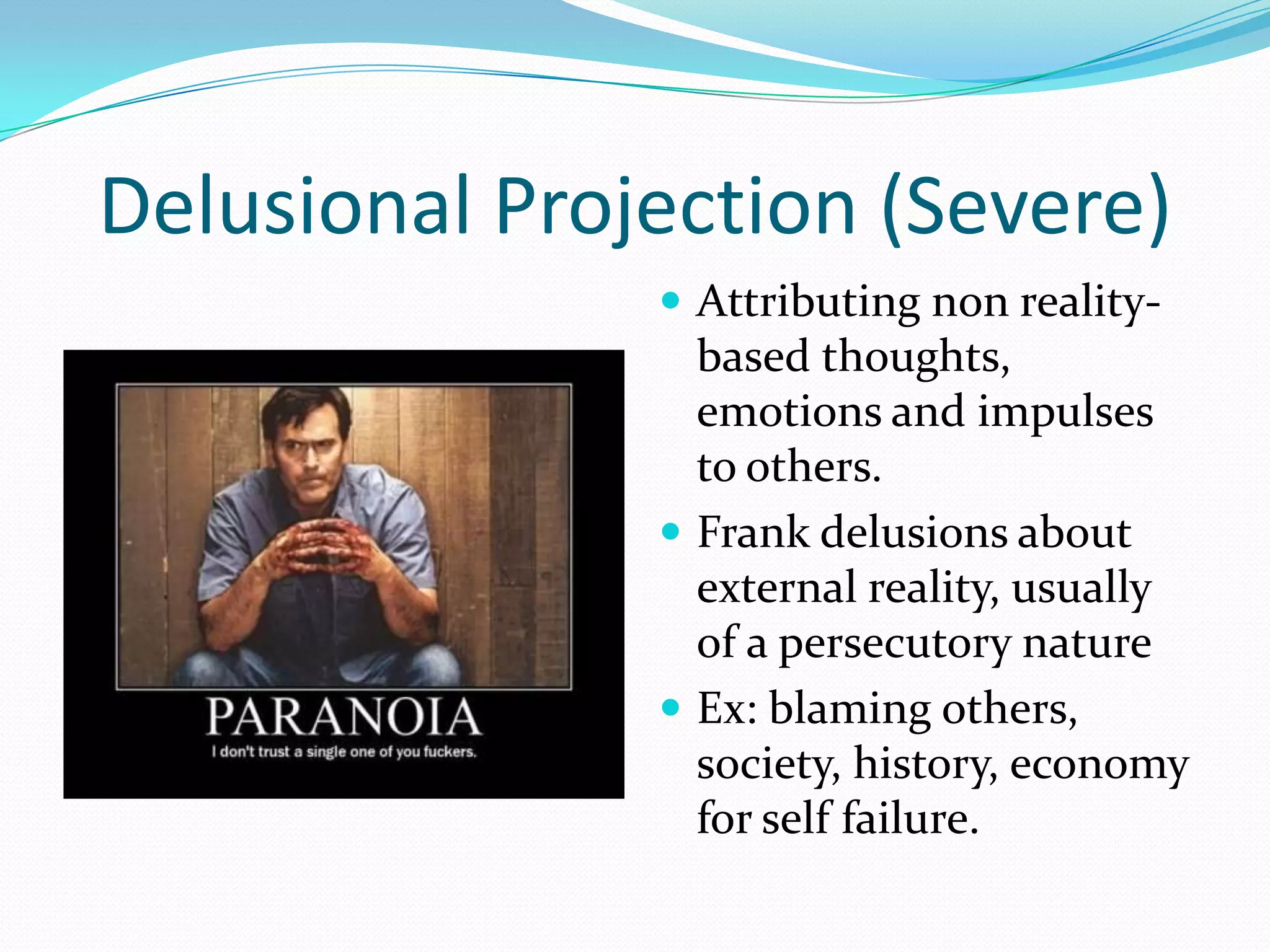 Delusional Projection (Severe)
                Attributing non reality-
                 based thoughts,
                 emotions and impulses
                 to others.
                Frank delusions about
                 external reality, usually
                 of a persecutory nature
                Ex: blaming others,
                 society, history, economy
                 for self failure.
 