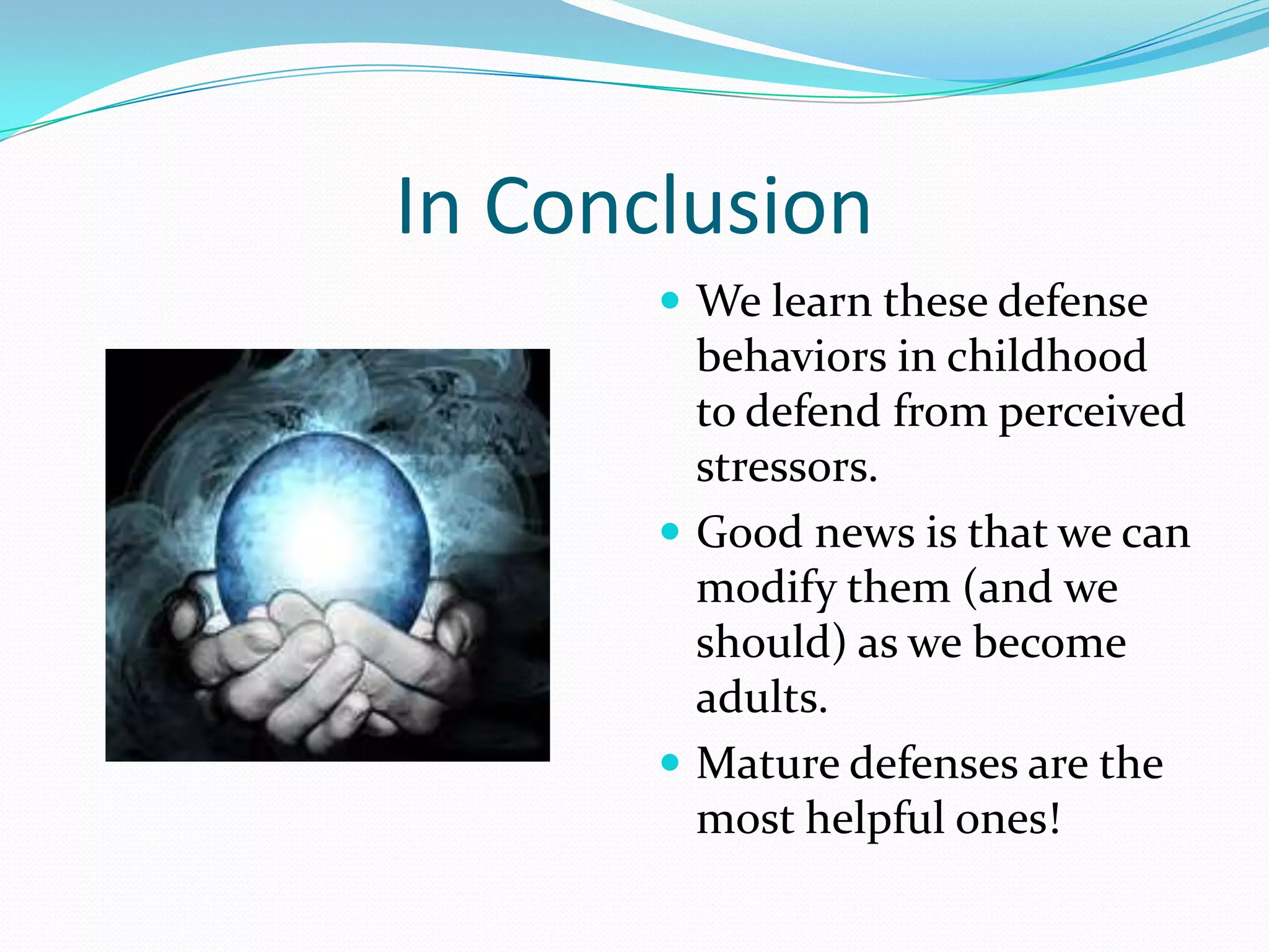 In Conclusion
        We learn these defense
         behaviors in childhood
         to defend from perceived
         stressors.
        Good news is that we can
         modify them (and we
         should) as we become
         adults.
        Mature defenses are the
         most helpful ones!
 