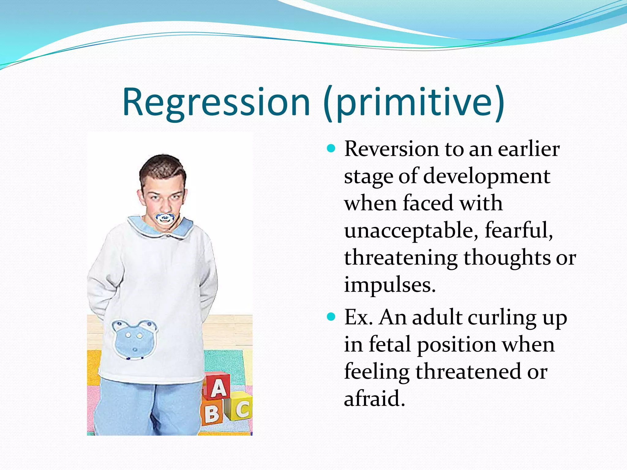 Regression (primitive)
            Reversion to an earlier
             stage of development
             when faced with
             unacceptable, fearful,
             threatening thoughts or
             impulses.
            Ex. An adult curling up
             in fetal position when
             feeling threatened or
             afraid.
 