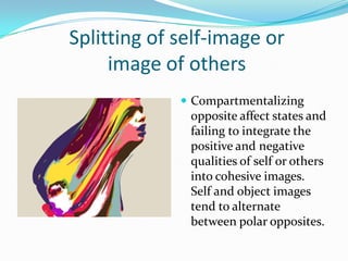 Splitting of self-image or
     image of others
              Compartmentalizing
              opposite affect states and
              failing to integrate the
              positive and negative
              qualities of self or others
              into cohesive images.
              Self and object images
              tend to alternate
              between polar opposites.
 