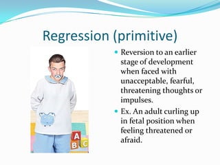 Regression (primitive)
            Reversion to an earlier
             stage of development
             when faced with
             unacceptable, fearful,
             threatening thoughts or
             impulses.
            Ex. An adult curling up
             in fetal position when
             feeling threatened or
             afraid.
 