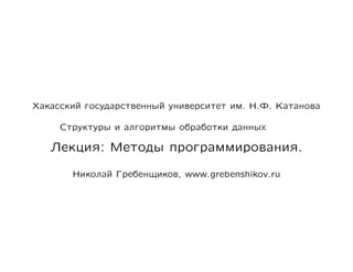 Хакасский государственный университет им. Н.Ф. Катанова

     Структуры и алгоритмы обработки данных

   Лекция: Методы программирования.

       Николай Гребенщиков, www.grebenshikov.ru
 