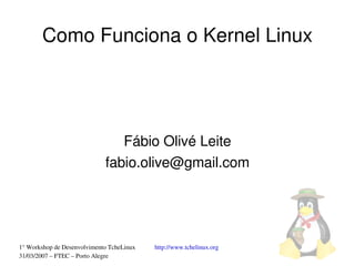Como Funciona o Kernel Linux




                                Fábio Olivé Leite
                             fabio.olive@gmail.com




1° Workshop de Desenvolvimento TcheLinux   http://www.tchelinux.org
31/03/2007 – FTEC – Porto Alegre
 