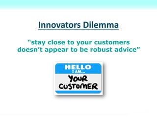 Innovators Dilemma
“stay close to your customers
doesn’t appear to be robust advice”
 