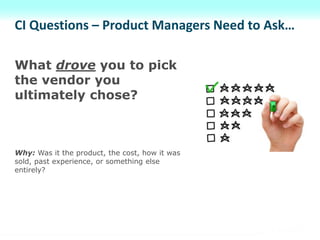 CI Questions – Product Managers Need to Ask…
What drove you to pick
the vendor you
ultimately chose?
Why: Was it the product, the cost, how it was
sold, past experience, or something else
entirely?
 