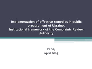 Implementation of effective remedies in public
procurement of Ukraine.
Institutional framework of the Complaints Review
Authority
Paris,
April 2014
 