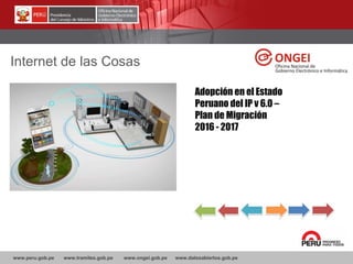 www.peru.gob.pe www.tramites.gob.pe www.ongei.gob.pe www.datosabiertos.gob.pe
Adopción en el Estado
Peruano del IP v 6.0 –
Plan de Migración
2016 - 2017
Internet de las Cosas
 