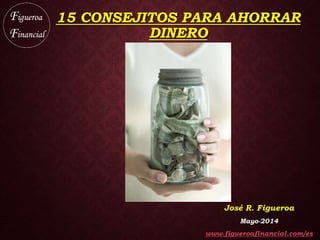 15 CONSEJITOS PARA AHORRAR
DINERO
José R. Figueroa
Mayo-2014
www.figueroafinancial.com/es
 